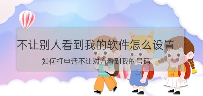 不让别人看到我的软件怎么设置 如何打电话不让对方看到我的号码？